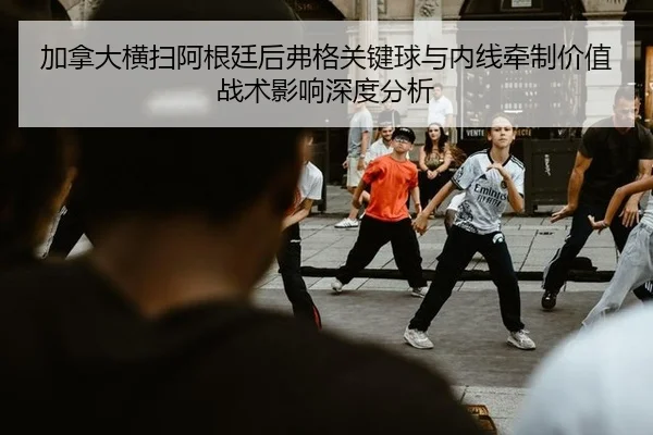 加拿大横扫阿根廷后弗格关键球与内线牵制价值战术影响深度分析