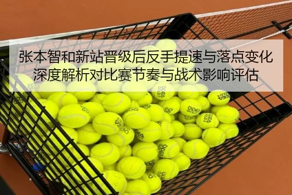 张本智和新站晋级后反手提速与落点变化深度解析对比赛节奏与战术影响评估