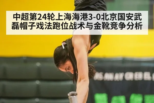 中超第24轮上海海港3-0北京国安武磊帽子戏法跑位战术与金靴竞争分析 - KAIYUN SPORTS