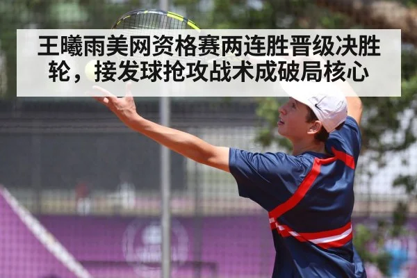 王曦雨美网资格赛两连胜晋级决胜轮，接发球抢攻战术成破局核心
