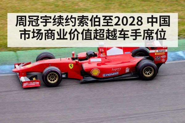 周冠宇续约索伯至2028 中国市场商业价值超越车手席位