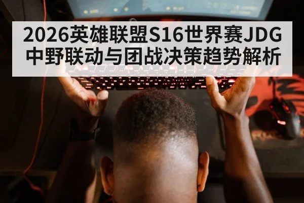 2026英雄联盟S16世界赛JDG中野联动与团战决策趋势解析