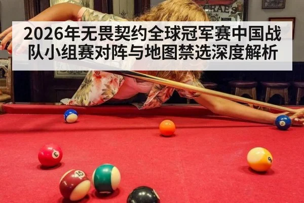 2026年无畏契约全球冠军赛中国战队小组赛对阵与地图禁选深度解析